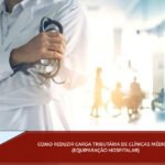 Como reduzir carga tributária de clínicas médicas (equiparação hospitalar)
